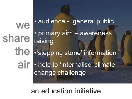 An education initiative audience - general public primary aim – awareness raising stepping stone information help to internalise climate change challenge.