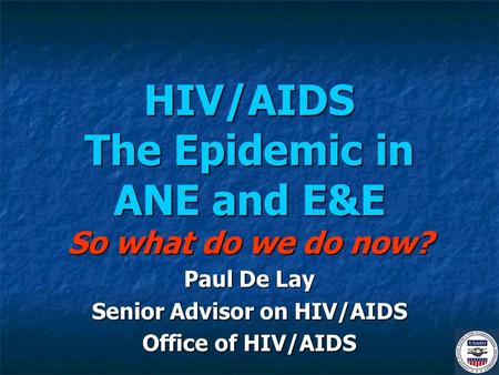 HIV/AIDS The Epidemic in ANE and E&E So what do we do now? Paul De Lay Senior Advisor on HIV/AIDS Office of HIV/AIDS.