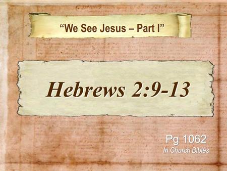 We See Jesus – Part I We See Jesus – Part I Pg 1062 In Church Bibles Hebrews 2:9-13 Hebrews 2:9-13.