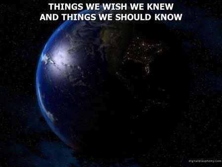 THINGS WE WISH WE KNEW AND THINGS WE SHOULD KNOW THINGS WE WISH WE KNEW AND THINGS WE SHOULD KNOW.