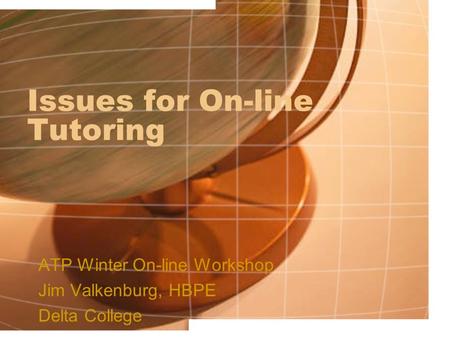 Issues for On-line Tutoring ATP Winter On-line Workshop Jim Valkenburg, HBPE Delta College.