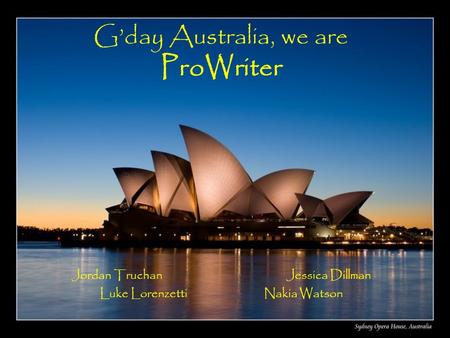 Gday Australia, we are ProWriter Jordan Truchan Jessica Dillman Luke Lorenzetti Nakia Watson.