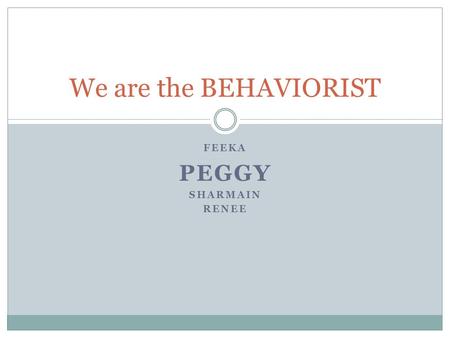 FEEKA PEGGY SHARMAIN RENEE We are the BEHAVIORIST.