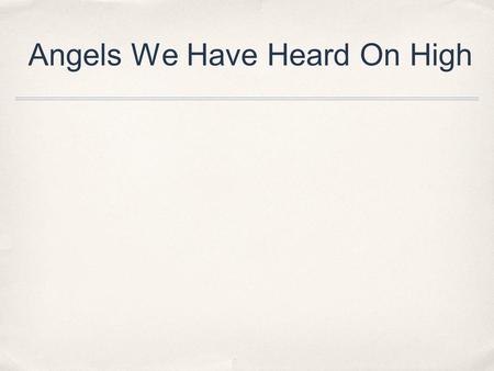 Angels We Have Heard On High. Angels we have heard on high, Sweetly singing ore the plains, And the mountains in reply Echoing their joyous strains.