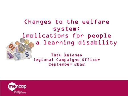 Changes to the welfare system: implications for people with a learning disability Tatu Delaney Regional Campaigns Officer September 2012.