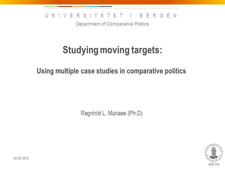 Uib.no UNIVERSITETET I BERGEN Studying moving targets: Using multiple case studies in comparative politics Ragnhild L. Muriaas (Ph.D) Department of Comparative.