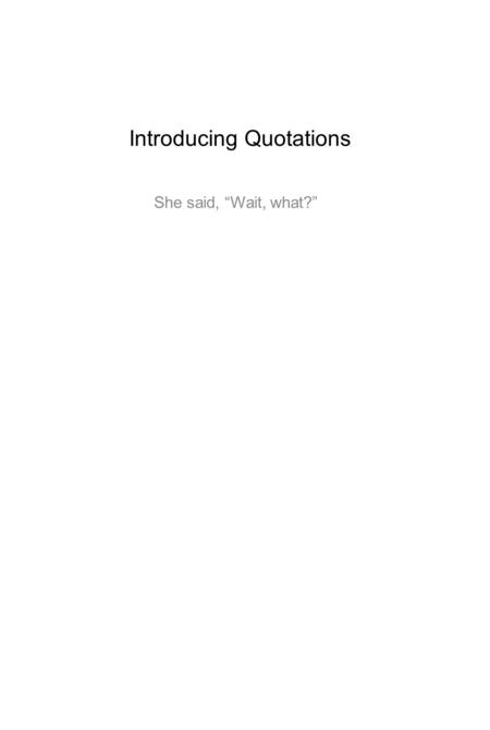 Introducing Quotations She said, Wait, what?. Introducing quotations ·When you include quotations, make sure that they are inserted so the paper still.