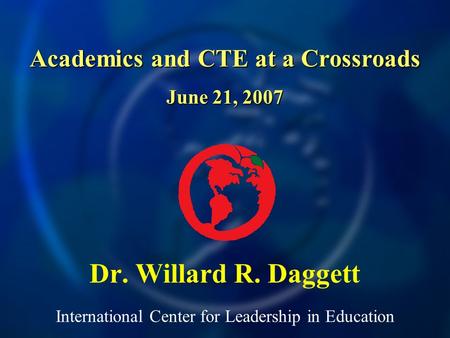 International Center for Leadership in Education Dr. Willard R. Daggett Academics and CTE at a Crossroads June 21, 2007.