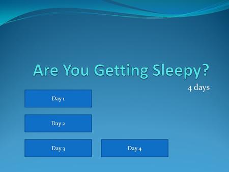 Are You Getting Sleepy? 4 days Day 1 Day 2 Day 3 Day 4.