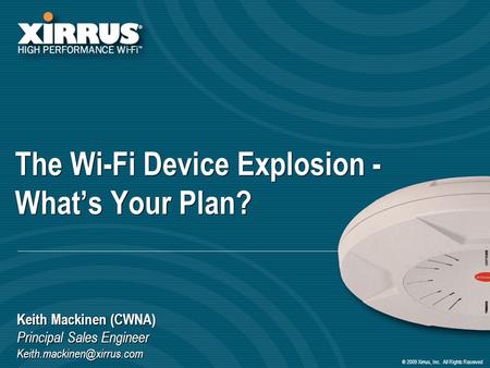 ® 2009 Xirrus, Inc. All Rights Reserved The Wi-Fi Device Explosion - Whats Your Plan? Keith Mackinen (CWNA) Principal Sales Engineer