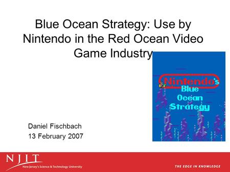 Blue Ocean Strategy: Use by Nintendo in the Red Ocean Video Game Industry Daniel Fischbach 13 February 2007.