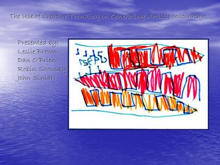 The Use of Creative Thinking in Generating Artistic Inspiration Presented by: Leslie Brown Dan O’Brien Robin Shousky John Siniari.
