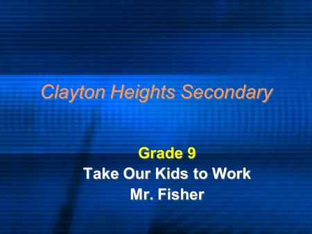 Clayton Heights Secondary Grade 9 Take Our Kids to Work Mr. Fisher Grade 9 Take Our Kids to Work Mr. Fisher.