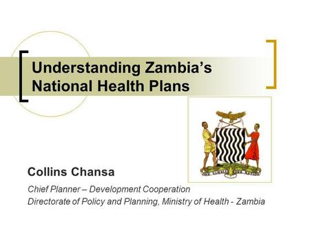 Understanding Zambias National Health Plans Collins Chansa Chief Planner – Development Cooperation Directorate of Policy and Planning, Ministry of Health.