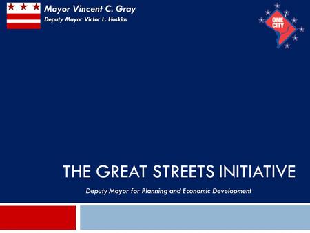 THE GREAT STREETS INITIATIVE 1 Deputy Mayor for Planning and Economic Development Mayor Vincent C. Gray Deputy Mayor Victor L. Hoskins.