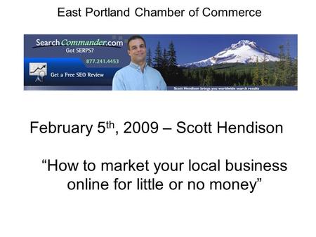 East Portland Chamber of Commerce February 5 th, 2009 – Scott Hendison How to market your local business online for little or no money.