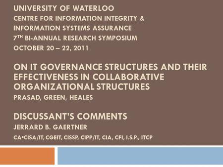 UNIVERSITY OF WATERLOO CENTRE FOR INFORMATION INTEGRITY & INFORMATION SYSTEMS ASSURANCE 7 TH BI-ANNUAL RESEARCH SYMPOSIUM OCTOBER 20 – 22, 2011 ON IT GOVERNANCE.