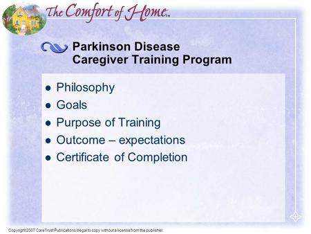 Copyright 2007 CareTrust Publications Illegal to copy without a license from the publisher. Parkinson Disease Caregiver Training Program Philosophy Goals.