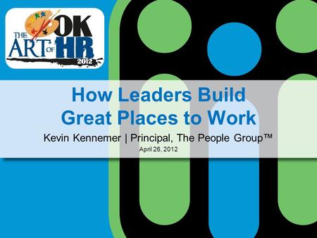 How Leaders Build Great Places to Work Kevin Kennemer | Principal, The People Group April 26, 2012.