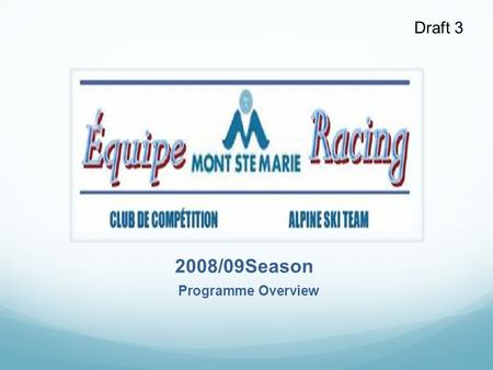 Draft 3 2008/09Season Programme Overview. Draft 3 Introduction Club Mont Ste Marie is a not-for-profit corporation delivering alpine ski racing programmes.