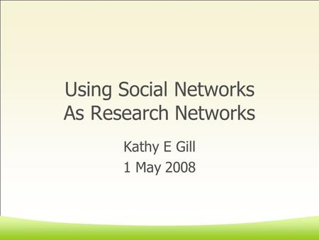 Using Social Networks As Research Networks Kathy E Gill 1 May 2008.