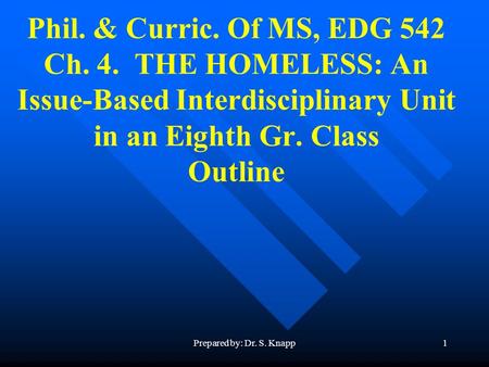 Prepared by: Dr. S. Knapp1 Phil. & Curric. Of MS, EDG 542 Ch. 4. THE HOMELESS: An Issue-Based Interdisciplinary Unit in an Eighth Gr. Class Outline.