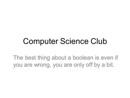 Computer Science Club The best thing about a boolean is even if you are wrong, you are only off by a bit.