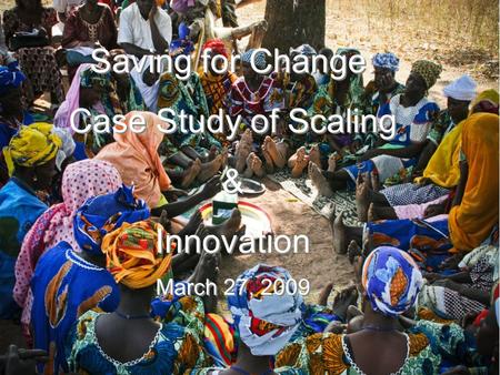 Saving for Change: Case Study of Scaling & Innovation March 27, 2009 Saving for Change: Case Study of Scaling & Innovation March 27, 2009.