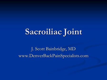 J. Scott Bainbridge, MD www.DenverBackPainSpecialists.com Sacroiliac Joint J. Scott Bainbridge, MD www.DenverBackPainSpecialists.com.