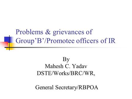 Problems & grievances of GroupB/Promotee officers of IR By Mahesh C. Yadav DSTE/Works/BRC/WR, General Secretary/RBPOA.