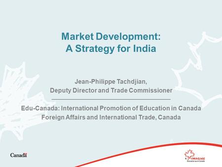 Market Development: A Strategy for India Jean-Philippe Tachdjian, Deputy Director and Trade Commissioner Edu-Canada: International Promotion of Education.