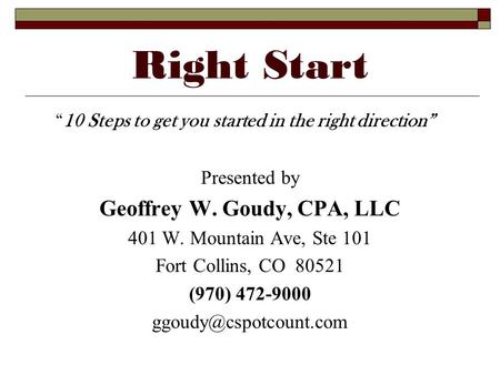 Right Start 10 Steps to get you started in the right direction Presented by Geoffrey W. Goudy, CPA, LLC 401 W. Mountain Ave, Ste 101 Fort Collins, CO 80521.