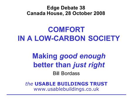 Edge Debate 38 Canada House, 28 October 2008 COMFORT IN A LOW-CARBON SOCIETY Making good enough better than just right Bill Bordass the USABLE BUILDINGS.