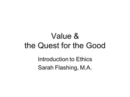 Value & the Quest for the Good Introduction to Ethics Sarah Flashing, M.A.