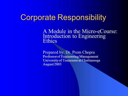 Corporate Responsibility A Module in the Micro-eCourse: Introduction to Engineering Ethics Prepared by: Dr. Prem Chopra Professor of Engineering Management.