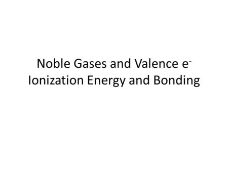 Noble Gases and Valence e- Ionization Energy and Bonding