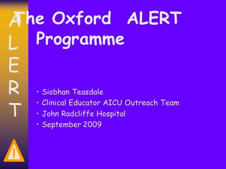 ALERTALERT ! The Oxford ALERT Programme Siobhan Teasdale Clinical Educator AICU Outreach Team John Radcliffe Hospital September 2009.