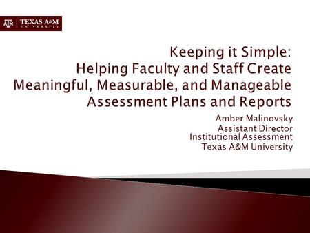 Keeping it Simple: Helping Faculty and Staff Create Meaningful, Measurable, and Manageable Assessment Plans and Reports Amber Malinovsky Assistant Director.