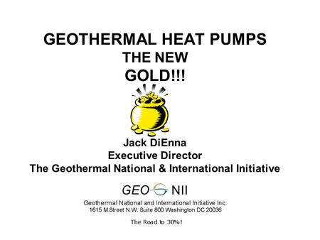 GEOTHERMAL HEAT PUMPS THE NEW GOLD!!! Jack DiEnna Executive Director The Geothermal National & International Initiative.