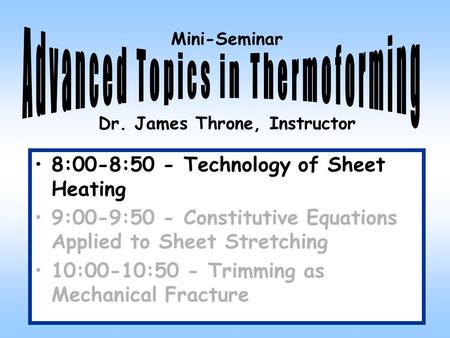 Mini-Seminar Dr. James Throne, Instructor 8:00-8:50 - Technology of Sheet Heating 9:00-9:50 - Constitutive Equations Applied to Sheet Stretching 10:00-10:50.