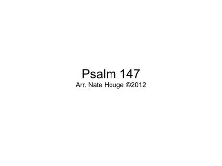 Psalm 147 Arr. Nate Houge ©2012. Refrain: Praise the Lord, praise the Lord, How good it is to praise the Lord! Praise the Lord, praise the Lord, How good.