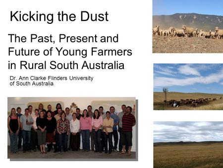 Kicking the Dust Dr. Ann Clarke Flinders University of South Australia The Past, Present and Future of Young Farmers in Rural South Australia.