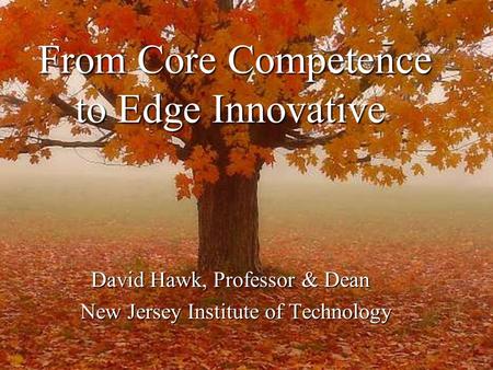 From Core Competence to Edge Innovative From Core Competence to Edge Innovative David Hawk, Professor & Dean New Jersey Institute of Technology New Jersey.