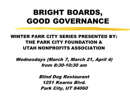 BRIGHT BOARDS, GOOD GOVERNANCE WINTER PARK CITY SERIES PRESENTED BY: THE PARK CITY FOUNDATION & UTAH NONPROFITS ASSOCIATION Wednesdays (March 7, March.