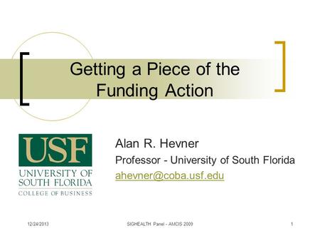 Getting a Piece of the Funding Action Alan R. Hevner Professor - University of South Florida 12/24/20131SIGHEALTH Panel - AMCIS 2009.