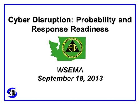 Cyber Disruption: Probability and Response Readiness WSEMA September 18, 2013.