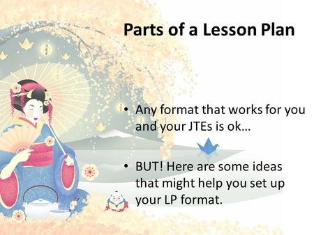 Parts of a Lesson Plan Any format that works for you and your JTEs is ok… BUT! Here are some ideas that might help you set up your LP format. The ALTs.