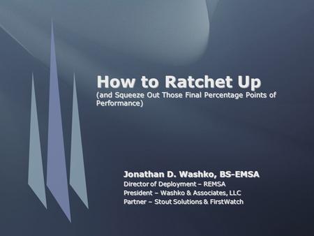 How to Ratchet Up (and Squeeze Out Those Final Percentage Points of Performance) Jonathan D. Washko, BS-EMSA Director of Deployment – REMSA President –