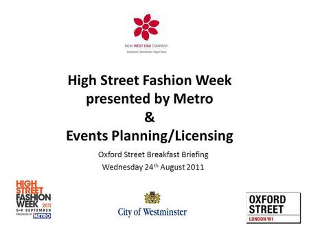 Oxford Street Breakfast Briefing Wednesday 24 th August 2011 High Street Fashion Week presented by Metro & Events Planning/Licensing.