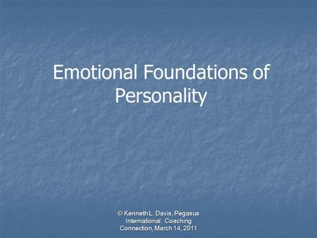 © Kenneth L. Davis, Pegasus International: Coaching Connection, March 14, 2011 Emotional Foundations of Personality.